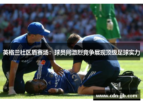 英格兰社区盾赛场：球员间激烈竞争展现顶级足球实力