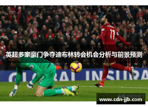英超多家豪门争夺迪布林转会机会分析与前景预测
