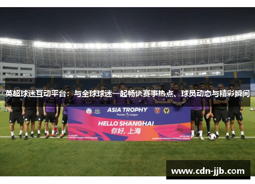 英超球迷互动平台:与全球球迷一起畅谈赛事热点、球员动态与精彩瞬间 英超球迷互动平台:与全球球迷一起畅谈赛事热点、球员动态与精彩瞬间