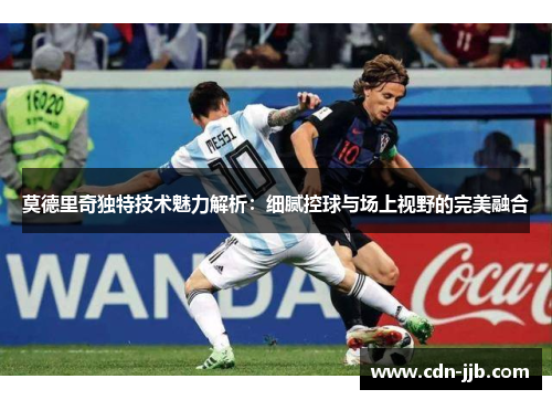 莫德里奇独特技术魅力解析:细腻控球与场上视野的完美融合 莫德里奇独特技术魅力解析:细腻控球与场上视野的完美融合