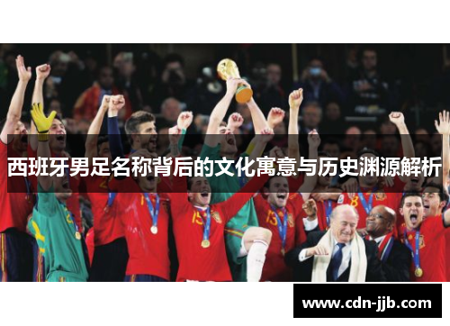 西班牙男足名称背后的文化寓意与历史渊源解析 西班牙男足名称背后的文化寓意与历史渊源解析