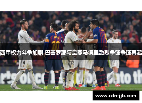 西甲权力斗争加剧 巴塞罗那与皇家马德里激烈争锋争锋再起
