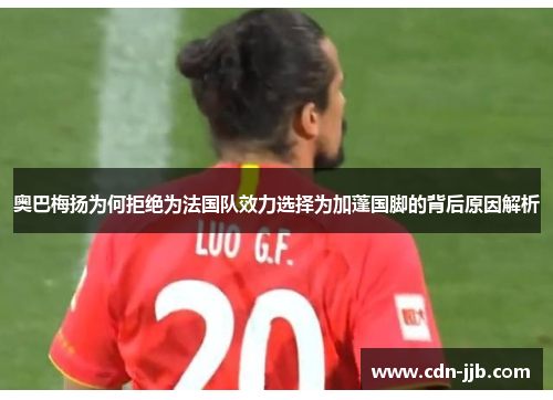 奥巴梅扬为何拒绝为法国队效力选择为加蓬国脚的背后原因解析