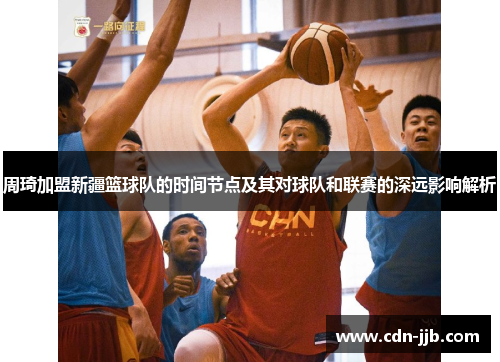 周琦加盟新疆篮球队的时间节点及其对球队和联赛的深远影响解析