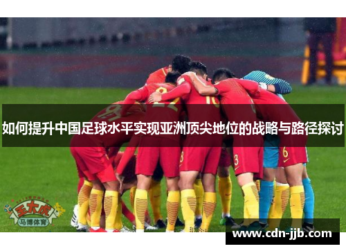 如何提升中国足球水平实现亚洲顶尖地位的战略与路径探讨