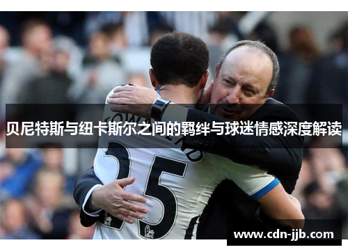 贝尼特斯与纽卡斯尔之间的羁绊与球迷情感深度解读 贝尼特斯与纽卡斯尔之间的羁绊与球迷情感深度解读