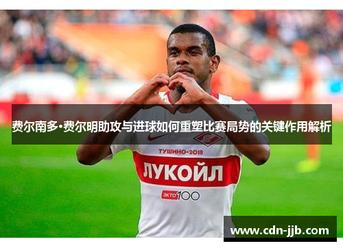 费尔南多·费尔明助攻与进球如何重塑比赛局势的关键作用解析 费尔南多·费尔明助攻与进球如何重塑比赛局势的关键作用解析