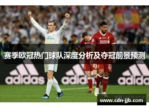 赛季欧冠热门球队深度分析及夺冠前景预测 赛季欧冠热门球队深度分析及夺冠前景预测