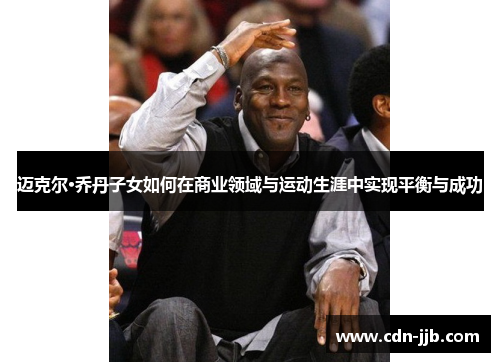 迈克尔·乔丹子女如何在商业领域与运动生涯中实现平衡与成功