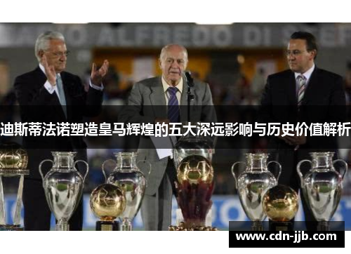 迪斯蒂法诺塑造皇马辉煌的五大深远影响与历史价值解析