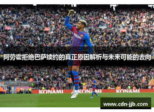 阿劳霍拒绝巴萨续约的真正原因解析与未来可能的去向
