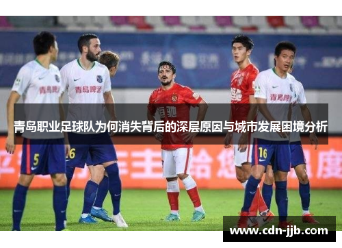 青岛职业足球队为何消失背后的深层原因与城市发展困境分析 青岛职业足球队为何消失背后的深层原因与城市发展困境分析