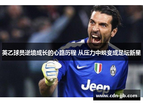 英乙球员逆境成长的心路历程 从压力中蜕变成足坛新星 英乙球员逆境成长的心路历程 从压力中蜕变成足坛新星