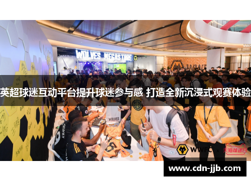 英超球迷互动平台提升球迷参与感 打造全新沉浸式观赛体验 英超球迷互动平台提升球迷参与感 打造全新沉浸式观赛体验