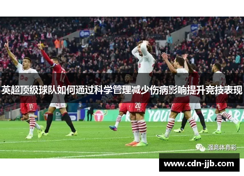 英超顶级球队如何通过科学管理减少伤病影响提升竞技表现 英超顶级球队如何通过科学管理减少伤病影响提升竞技表现