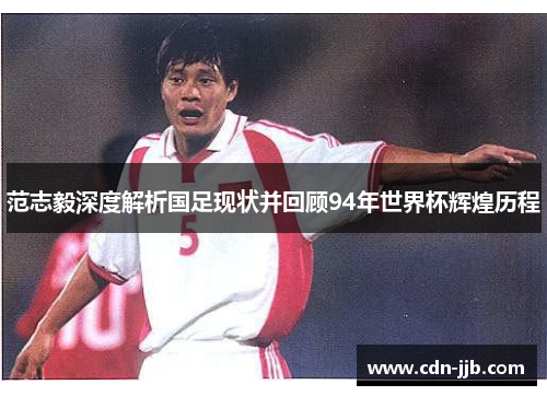 范志毅深度解析国足现状并回顾94年世界杯辉煌历程