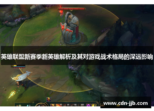 英雄联盟新赛季新英雄解析及其对游戏战术格局的深远影响 英雄联盟新赛季新英雄解析及其对游戏战术格局的深远影响