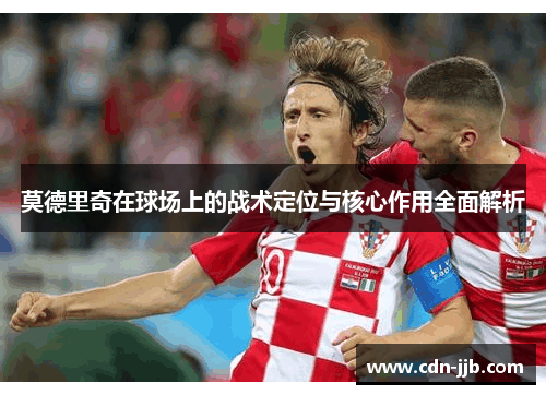 莫德里奇在球场上的战术定位与核心作用全面解析