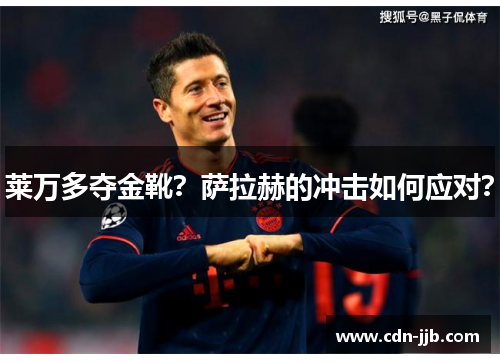 莱万多夺金靴？萨拉赫的冲击如何应对？
