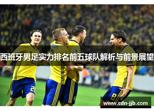 西班牙男足实力排名前五球队解析与前景展望 西班牙男足实力排名前五球队解析与前景展望