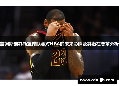 詹姆斯创办新篮球联赛对NBA的未来影响及其潜在变革分析