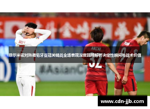 菲尔米诺对阵葡萄牙亚冠关键战全场表现深度回顾解析决定性瞬间与战术价值