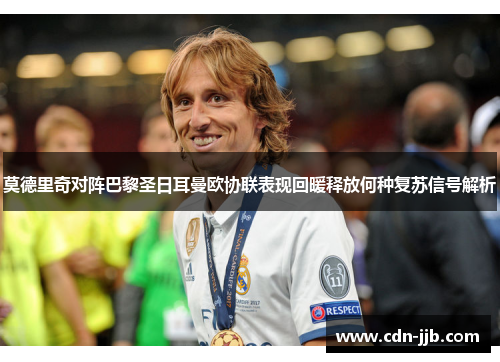 莫德里奇对阵巴黎圣日耳曼欧协联表现回暖释放何种复苏信号解析