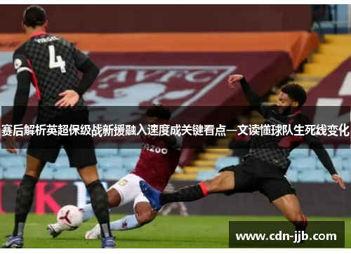 赛后解析英超保级战新援融入速度成关键看点一文读懂球队生死线变化