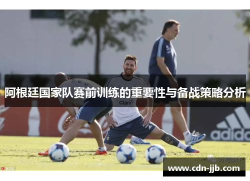 阿根廷国家队赛前训练的重要性与备战策略分析