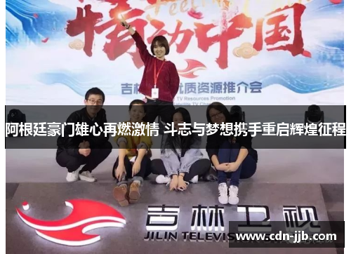 阿根廷豪门雄心再燃激情 斗志与梦想携手重启辉煌征程 阿根廷豪门雄心再燃激情 斗志与梦想携手重启辉煌征程