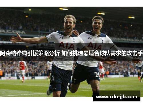 阿森纳锋线引援策略分析 如何挑选最适合球队需求的攻击手