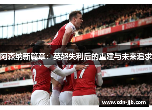 阿森纳新篇章：英超失利后的重建与未来追求