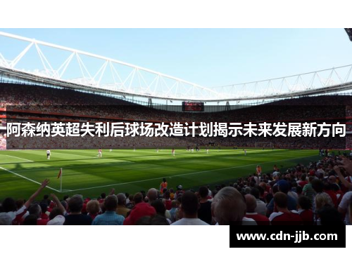 阿森纳英超失利后球场改造计划揭示未来发展新方向 阿森纳英超失利后球场改造计划揭示未来发展新方向