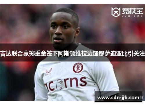 吉达联合豪掷重金签下阿斯顿维拉边锋穆萨迪亚比引关注 吉达联合豪掷重金签下阿斯顿维拉边锋穆萨迪亚比引关注