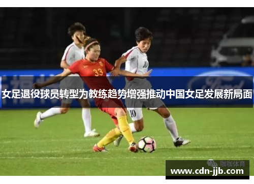 女足退役球员转型为教练趋势增强推动中国女足发展新局面