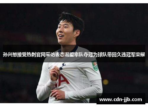 孙兴慜接受热刺官网采访表态渴望率队夺冠为球队带回久违冠军荣耀