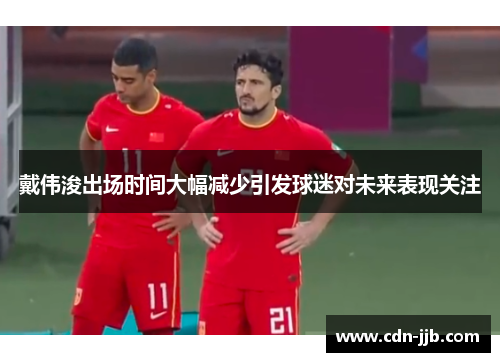 戴伟浚出场时间大幅减少引发球迷对未来表现关注 戴伟浚出场时间大幅减少引发球迷对未来表现关注