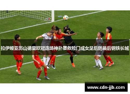 拉伊娅亚历山德里欧冠连场神扑屡救险门成女足后防最后钢铁长城 拉伊娅亚历山德里欧冠连场神扑屡救险门成女足后防最后钢铁长城
