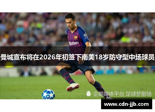 曼城宣布将在2026年初签下南美18岁防守型中场球员 曼城宣布将在2026年初签下南美18岁防守型中场球员