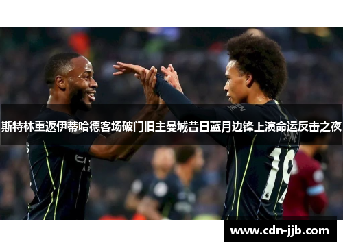 斯特林重返伊蒂哈德客场破门旧主曼城昔日蓝月边锋上演命运反击之夜 斯特林重返伊蒂哈德客场破门旧主曼城昔日蓝月边锋上演命运反击之夜