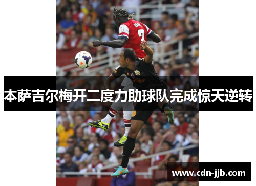 本萨吉尔梅开二度力助球队完成惊天逆转 本萨吉尔梅开二度力助球队完成惊天逆转