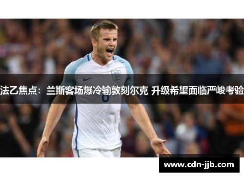 法乙焦点:兰斯客场爆冷输敦刻尔克 升级希望面临严峻考验 法乙焦点:兰斯客场爆冷输敦刻尔克 升级希望面临严峻考验