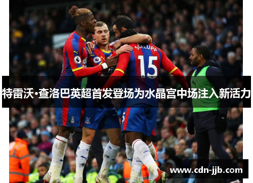 特雷沃·查洛巴英超首发登场为水晶宫中场注入新活力 特雷沃·查洛巴英超首发登场为水晶宫中场注入新活力