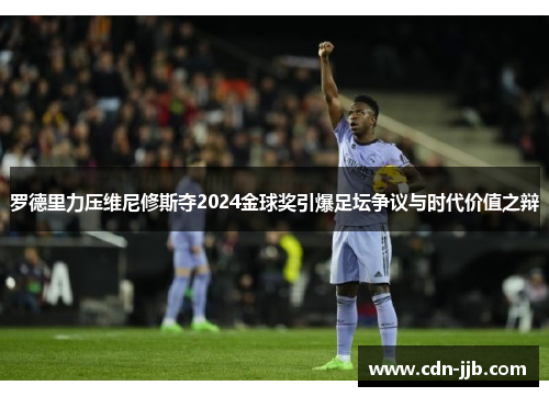 罗德里力压维尼修斯夺2024金球奖引爆足坛争议与时代价值之辩 罗德里力压维尼修斯夺2024金球奖引爆足坛争议与时代价值之辩