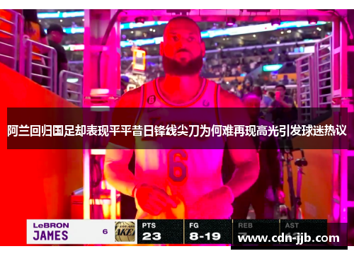 阿兰回归国足却表现平平昔日锋线尖刀为何难再现高光引发球迷热议