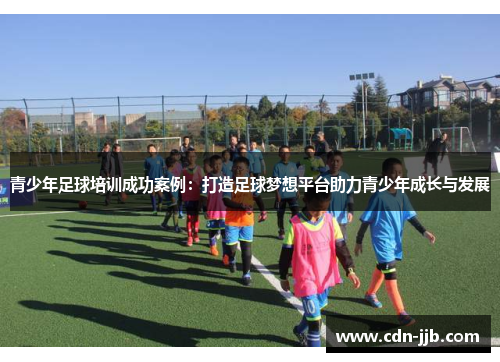 青少年足球培训成功案例：打造足球梦想平台助力青少年成长与发展