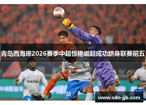 青岛西海岸2026赛季中超惊艳崛起成功跻身联赛前五