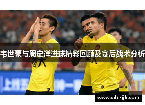 韦世豪与周定洋进球精彩回顾及赛后战术分析