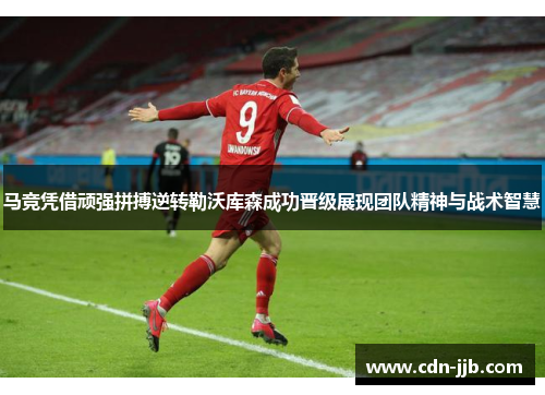 马竞凭借顽强拼搏逆转勒沃库森成功晋级展现团队精神与战术智慧