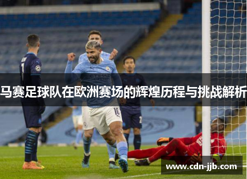 马赛足球队在欧洲赛场的辉煌历程与挑战解析